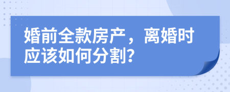 婚前全款房产，离婚时应该如何分割？