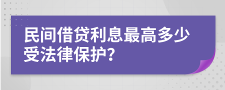 民间借贷利息最高多少受法律保护？