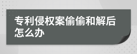 专利侵权案偷偷和解后怎么办