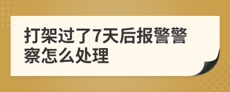 打架过了7天后报警警察怎么处理