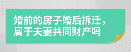 婚前的房子婚后拆迁，属于夫妻共同财产吗