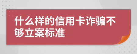 什么样的信用卡诈骗不够立案标准