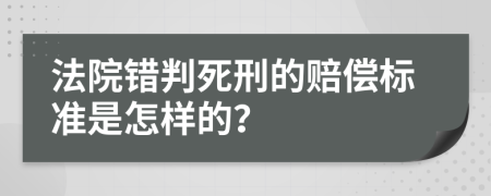 法院错判死刑的赔偿标准是怎样的？