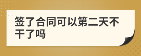 签了合同可以第二天不干了吗