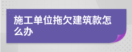 施工单位拖欠建筑款怎么办