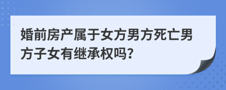 婚前房产属于女方男方死亡男方子女有继承权吗？