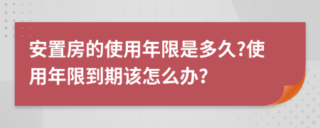 安置房的使用年限是多久?使用年限到期该怎么办？