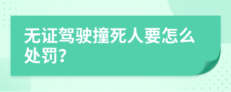 无证驾驶撞死人要怎么处罚？