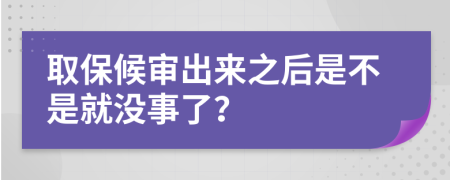 取保候审出来之后是不是就没事了？