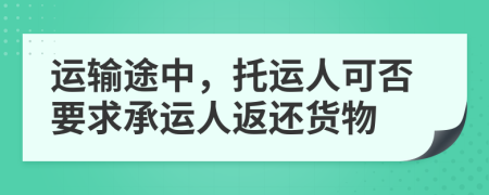 运输途中，托运人可否要求承运人返还货物