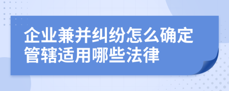 企业兼并纠纷怎么确定管辖适用哪些法律