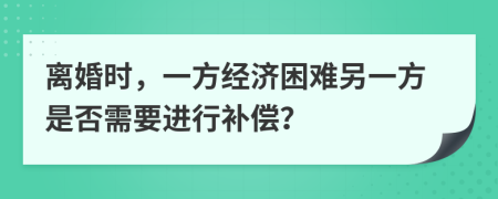 离婚时，一方经济困难另一方是否需要进行补偿？