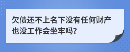 欠债还不上名下没有任何财产也没工作会坐牢吗？