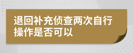 退回补充侦查两次自行操作是否可以