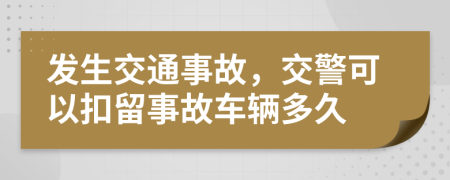 发生交通事故，交警可以扣留事故车辆多久