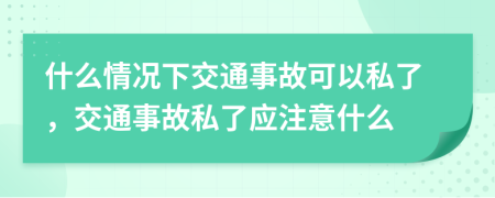 什么情况下交通事故可以私了，交通事故私了应注意什么