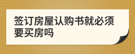 签订房屋认购书就必须要买房吗