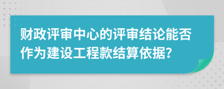 财政评审中心的评审结论能否作为建设工程款结算依据？