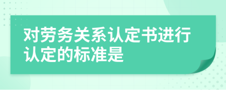 对劳务关系认定书进行认定的标准是