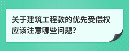 关于建筑工程款的优先受偿权应该注意哪些问题？