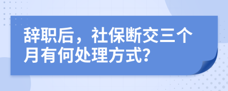 辞职后，社保断交三个月有何处理方式？