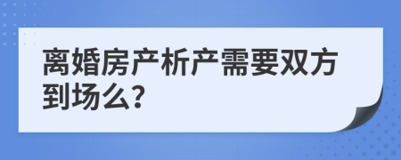 离婚房产析产需要双方到场么？