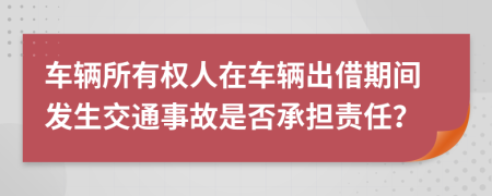 车辆所有权人在车辆出借期间发生交通事故是否承担责任？