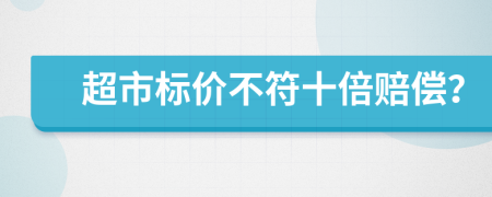 超市标价不符十倍赔偿？