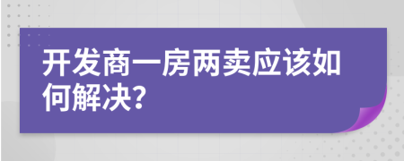 开发商一房两卖应该如何解决？