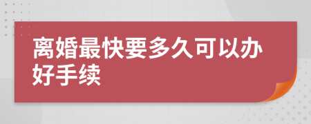 离婚最快要多久可以办好手续