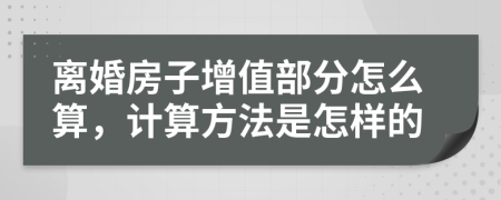 离婚房子增值部分怎么算，计算方法是怎样的