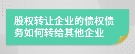 股权转让企业的债权债务如何转给其他企业