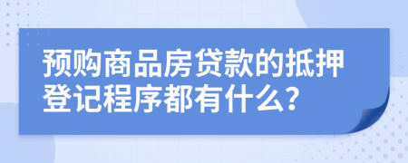 预购商品房贷款的抵押登记程序都有什么？