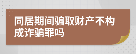 同居期间骗取财产不构成诈骗罪吗