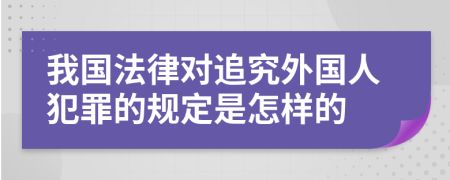 我国法律对追究外国人犯罪的规定是怎样的