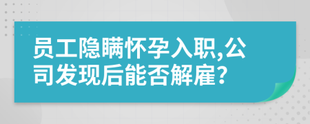 员工隐瞒怀孕入职,公司发现后能否解雇？