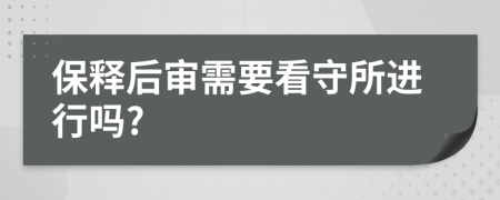 保释后审需要看守所进行吗?