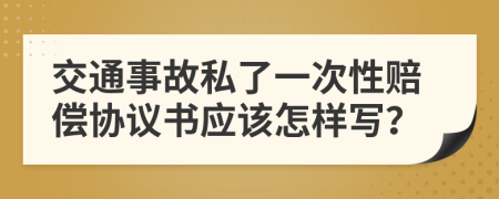 交通事故私了一次性赔偿协议书应该怎样写？