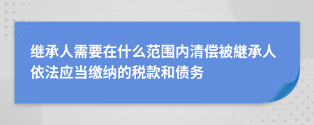 继承人需要在什么范围内清偿被継承人依法应当缴纳的税款和债务