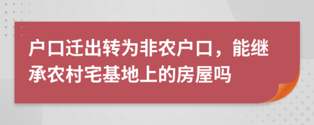 户口迁出转为非农户口，能继承农村宅基地上的房屋吗