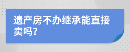 遗产房不办继承能直接卖吗？