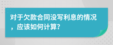 对于欠款合同没写利息的情况，应该如何计算？