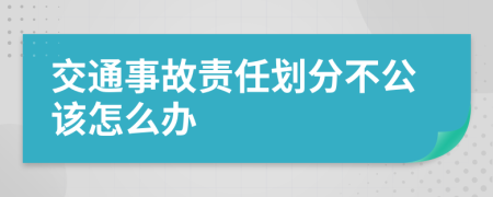 交通事故责任划分不公该怎么办