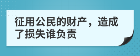 征用公民的财产，造成了损失谁负责