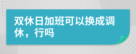 双休日加班可以换成调休，行吗