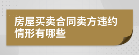 房屋买卖合同卖方违约情形有哪些