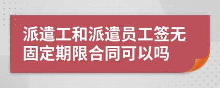 派遣工和派遣员工签无固定期限合同可以吗