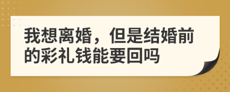 我想离婚，但是结婚前的彩礼钱能要回吗