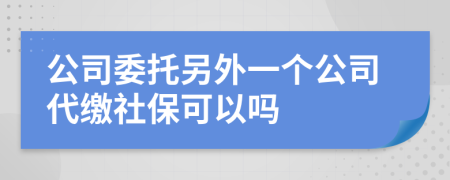 公司委托另外一个公司代缴社保可以吗