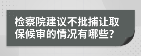 检察院建议不批捕让取保候审的情况有哪些？